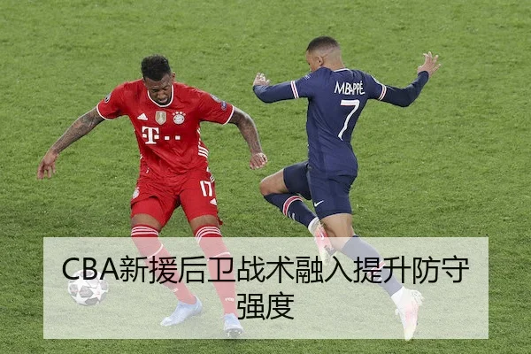 CBA新援后卫战术融入提升防守强度
